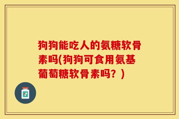狗狗能吃人的氨糖软骨素吗(狗狗可食用氨基葡萄糖软骨素吗？)