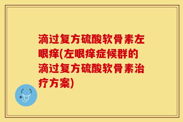 滴过复方硫酸软骨素左眼痒(左眼痒症候群的滴过复方硫酸软骨素方案) 滴过复方硫酸软骨素左眼痒(左眼痒症候群的滴过复方硫酸软骨素方案)