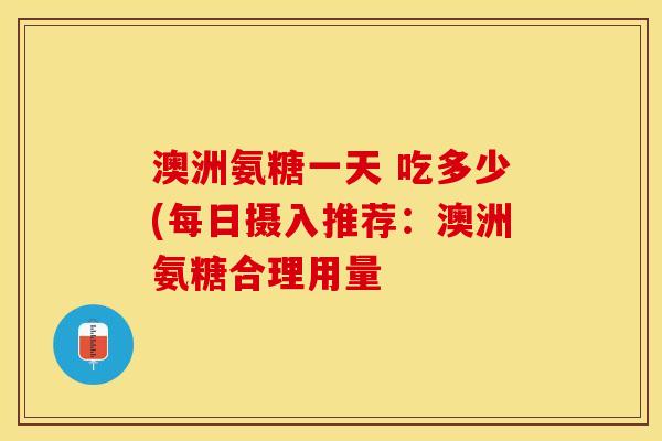 澳洲氨糖一天 吃多少(每日摄入推荐：澳洲氨糖合理用量