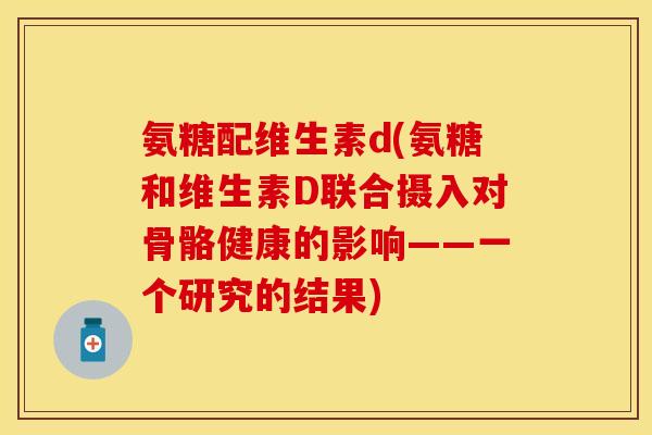 氨糖配维生素d(氨糖和维生素D联合摄入对骨骼健康的影响——一个研究的结果)
