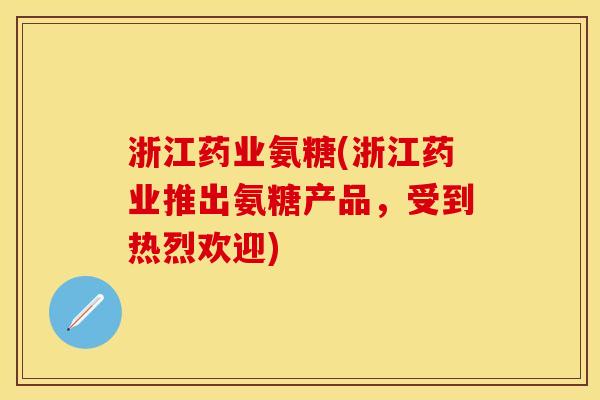 浙江药业氨糖(浙江药业推出氨糖产品,受到热烈欢迎) 浙江药业氨糖(浙江药业推出氨糖产品,受到热烈欢迎)