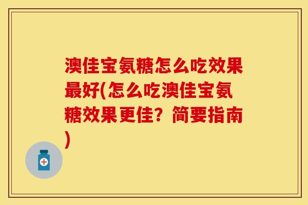 澳佳宝氨糖怎么吃效果最好(怎么吃澳佳宝氨糖效果更佳？简要指南)