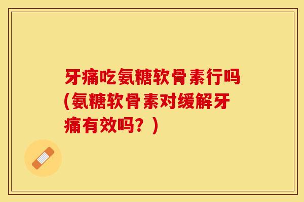 牙痛吃氨糖软骨素行吗(氨糖软骨素对缓解牙痛有效吗?) 牙痛吃氨糖软骨素行吗(氨糖软骨素对缓解牙痛有效吗?)