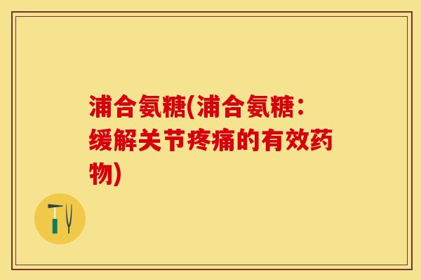 浦合氨糖(浦合氨糖：缓解关节疼痛的有效药物)