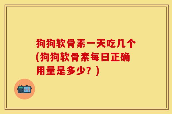 狗狗软骨素一天吃几个(狗狗软骨素每日正确用量是多少？)