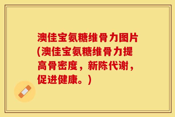 澳佳宝氨糖维骨力图片(澳佳宝氨糖维骨力提高骨密度，新陈代谢，促进健康。)
