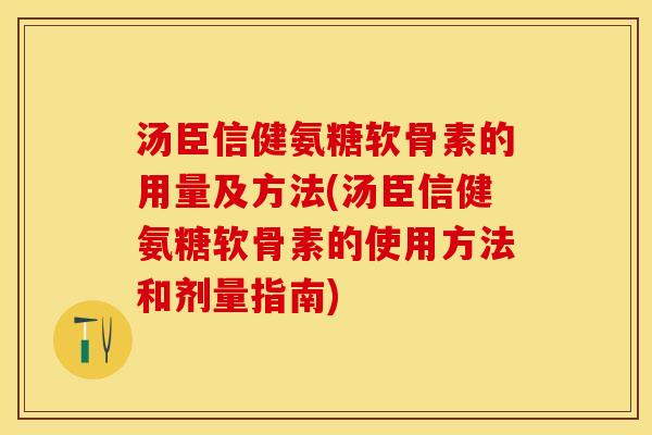 汤臣信健氨糖软骨素的用量及方法(汤臣信健氨糖软骨素的使用方法和剂量指南)