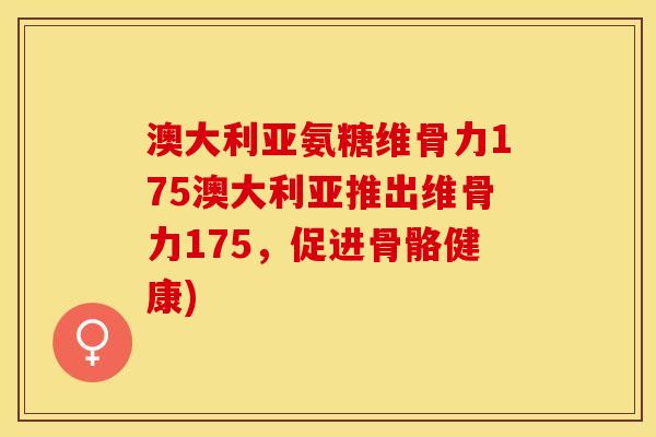 澳大利亚氨糖维骨力175澳大利亚推出维骨力175，促进骨骼健康)