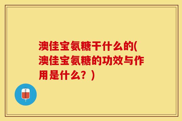 澳佳宝氨糖干什么的(澳佳宝氨糖的功效与作用是什么？)