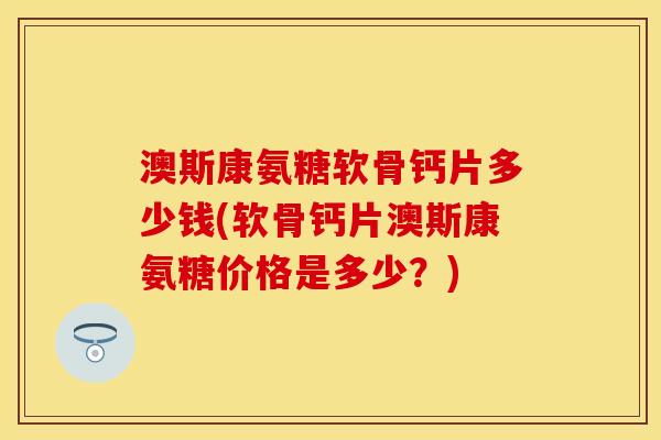 澳斯康氨糖软骨钙片多少钱(软骨钙片澳斯康氨糖价格是多少？)