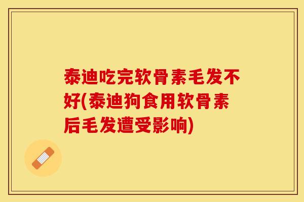 泰迪吃完软骨素毛发不好(泰迪狗食用软骨素后毛发遭受影响)
