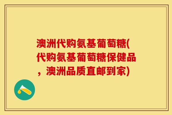 澳洲代购氨基葡萄糖(代购氨基葡萄糖保健品，澳洲品质直邮到家)