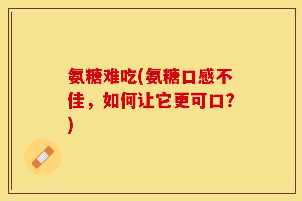 氨糖难吃(氨糖口感不佳，如何让它更可口？)