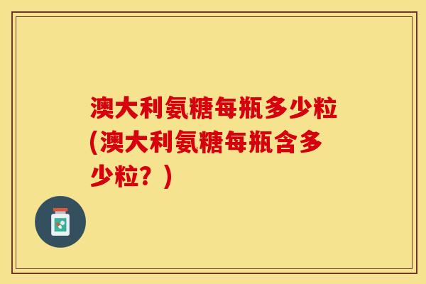 澳大利氨糖每瓶多少粒(澳大利氨糖每瓶含多少粒?) 澳大利氨糖每瓶多少粒(澳大利氨糖每瓶含多少粒?)