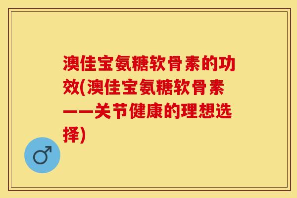 澳佳宝氨糖软骨素的功效(澳佳宝氨糖软骨素——关节健康的理想选择)