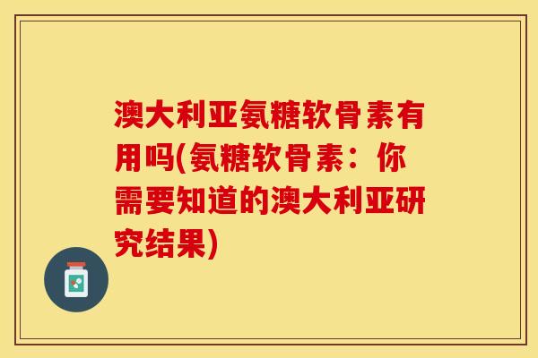 澳大利亚氨糖软骨素有用吗(氨糖软骨素：你需要知道的澳大利亚研究结果)