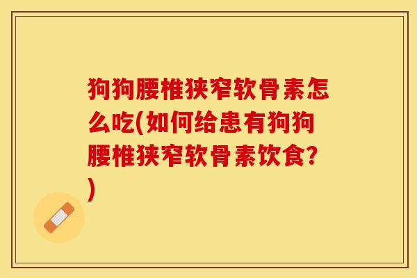 狗狗腰椎狭窄软骨素怎么吃(如何给患有狗狗腰椎狭窄软骨素饮食？)