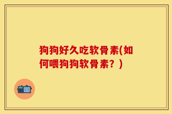 狗狗好久吃软骨素(如何喂狗狗软骨素？)