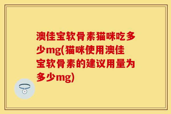 澳佳宝软骨素猫咪吃多少mg(猫咪使用澳佳宝软骨素的建议用量为多少mg)