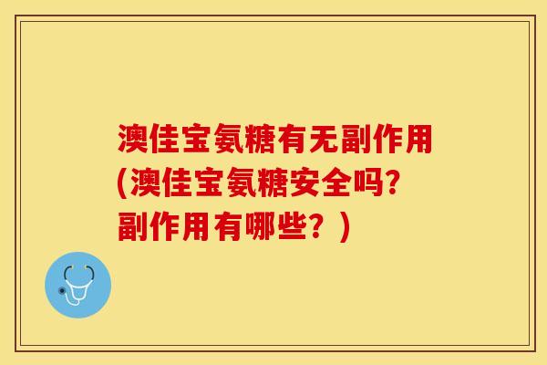 澳佳宝氨糖有无副作用(澳佳宝氨糖安全吗？副作用有哪些？)