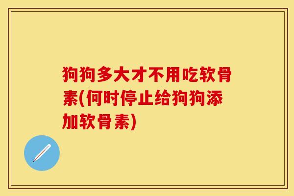 狗狗多大才不用吃软骨素(何时停止给狗狗添加软骨素)