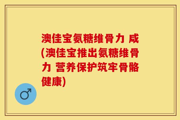 澳佳宝氨糖维骨力 咸(澳佳宝推出氨糖维骨力 营养保护筑牢骨骼健康) 澳佳宝氨糖维骨力 咸(澳佳宝推出氨糖维骨力 营养保护筑牢骨骼健康)