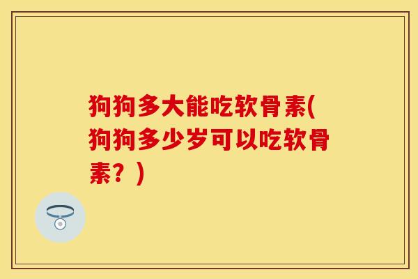 狗狗多大能吃软骨素(狗狗多少岁可以吃软骨素？)