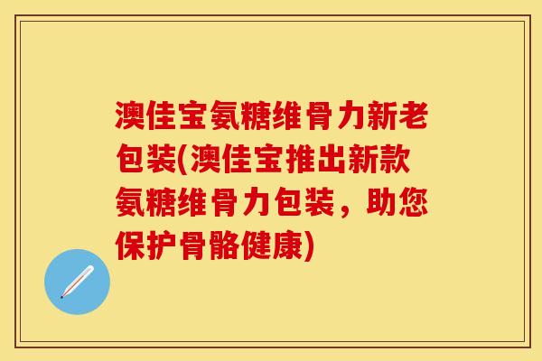 澳佳宝氨糖维骨力新老包装(澳佳宝推出新款氨糖维骨力包装，助您保护骨骼健康)