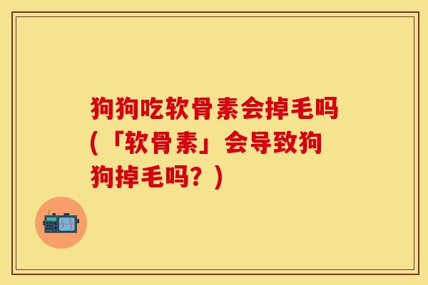 狗狗吃软骨素会掉毛吗(「软骨素」会导致狗狗掉毛吗?) 狗狗吃软骨素会掉毛吗(「软骨素」会导致狗狗掉毛吗?)