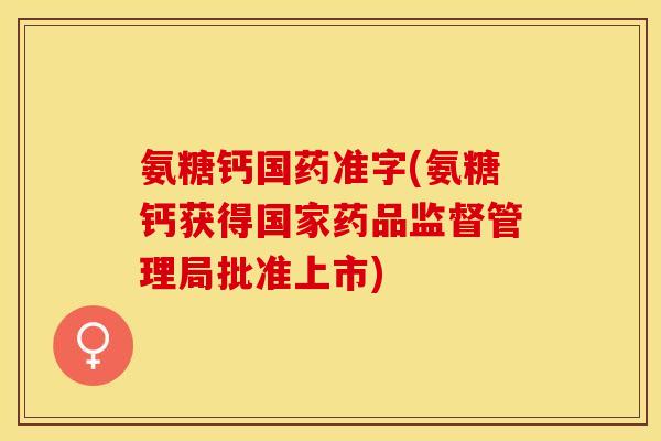 氨糖钙国药准字(氨糖钙获得国家药品监督管理局批准上市) 氨糖钙国药准字(氨糖钙获得国家药品监督管理局批准上市)
