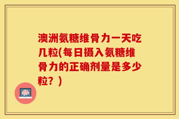 澳洲氨糖维骨力一天吃几粒(每日摄入氨糖维骨力的正确剂量是多少粒？)