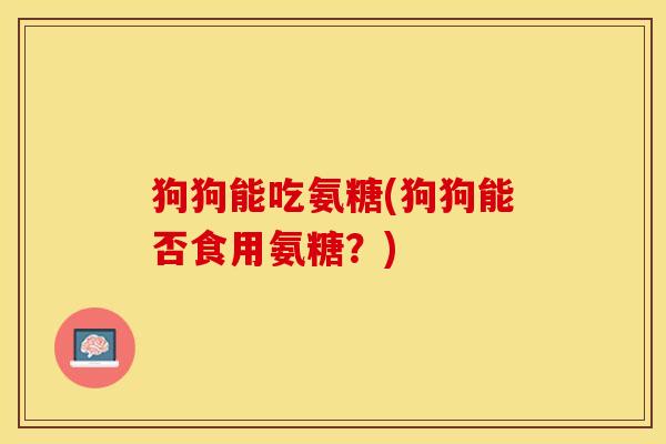 狗狗能吃氨糖(狗狗能否食用氨糖？)