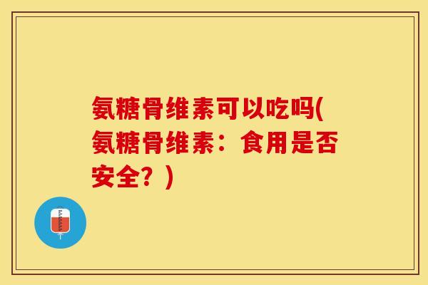 氨糖骨维素可以吃吗(氨糖骨维素：食用是否安全？)