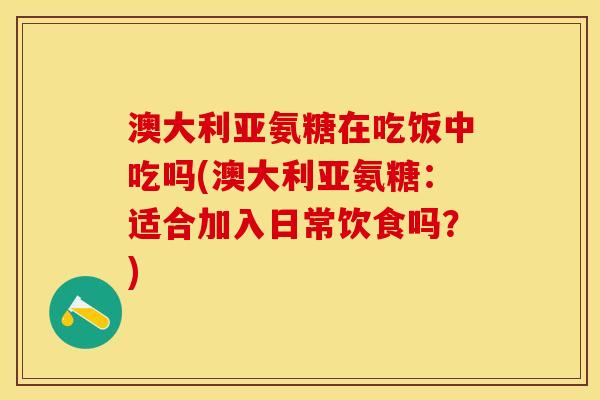 澳大利亚氨糖在吃饭中吃吗(澳大利亚氨糖：适合加入日常饮食吗？)