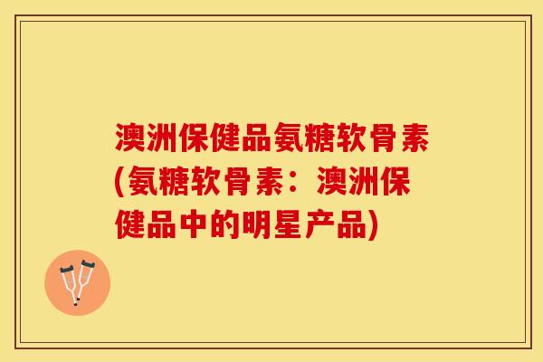 澳洲保健品氨糖软骨素(氨糖软骨素：澳洲保健品中的明星产品)