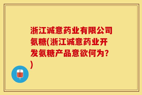 浙江诚意药业有限公司氨糖(浙江诚意药业开发氨糖产品意欲何为?) 浙江诚意药业有限公司氨糖(浙江诚意药业开发氨糖产品意欲何为?)