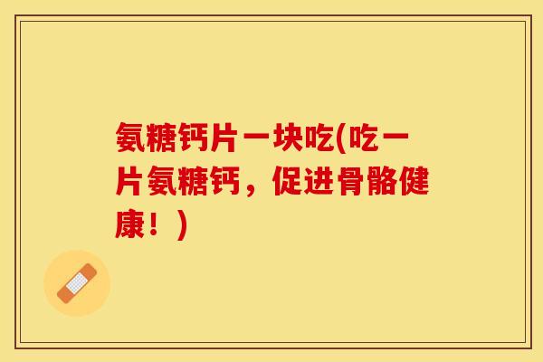 氨糖钙片一块吃(吃一片氨糖钙，促进骨骼健康！)