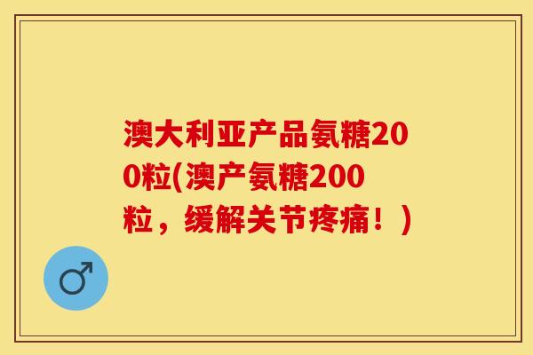 澳大利亚产品氨糖200粒(澳产氨糖200粒，缓解关节！)