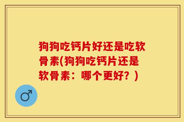 狗狗吃钙片好还是吃软骨素(狗狗吃钙片还是软骨素：哪个更好？)