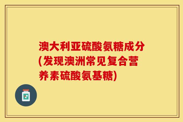 澳大利亚硫酸氨糖成分(发现澳洲常见复合营养素硫酸氨基糖)