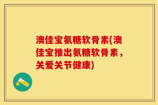 澳佳宝氨糖软骨素(澳佳宝推出氨糖软骨素，关爱关节健康)