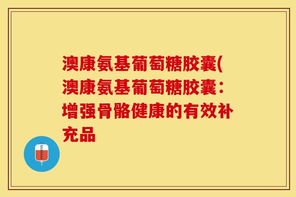 澳康氨基葡萄糖胶囊(澳康氨基葡萄糖胶囊：增强骨骼健康的有效补充品