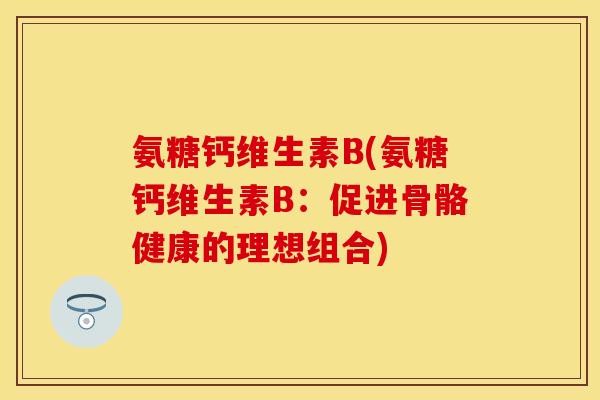氨糖钙维生素B(氨糖钙维生素B：促进骨骼健康的理想组合)