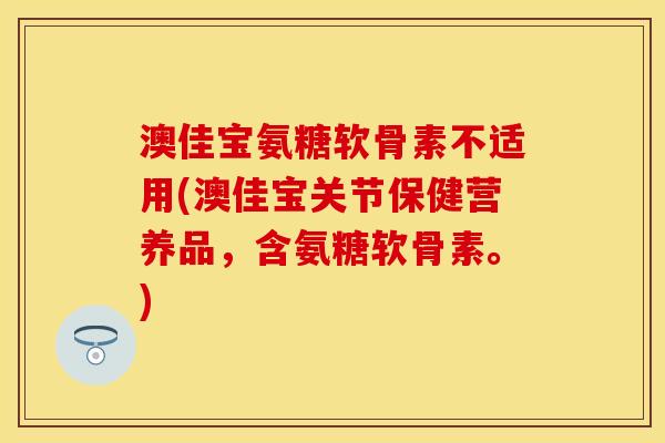 澳佳宝氨糖软骨素不适用(澳佳宝关节保健营养品，含氨糖软骨素。)