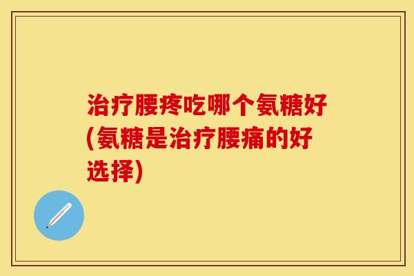 治疗腰疼吃哪个氨糖好(氨糖是治疗腰痛的好选择)