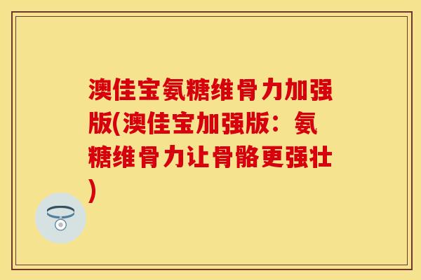 澳佳宝氨糖维骨力加强版(澳佳宝加强版：氨糖维骨力让骨骼更强壮)