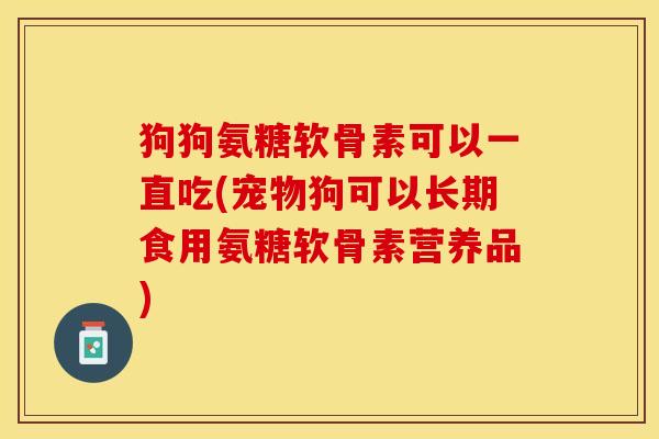 狗狗氨糖软骨素可以一直吃(宠物狗可以长期食用氨糖软骨素营养品)