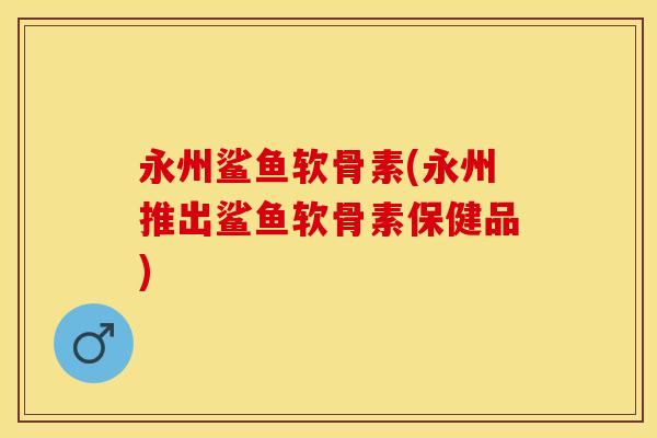永州鲨鱼软骨素(永州推出鲨鱼软骨素保健品) 永州鲨鱼软骨素(永州推出鲨鱼软骨素保健品)