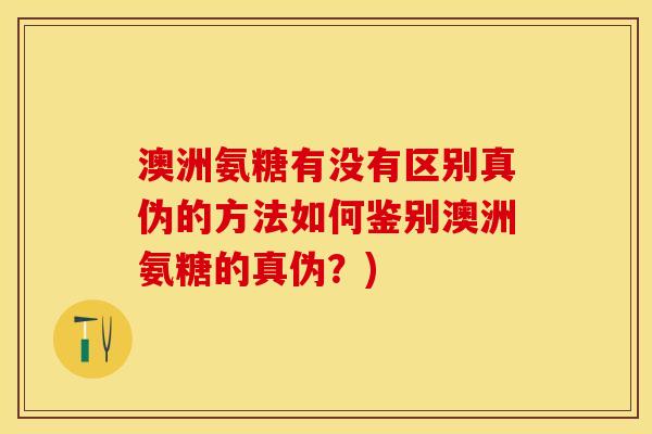 澳洲氨糖有没有区别真伪的方法如何鉴别澳洲氨糖的真伪？)
