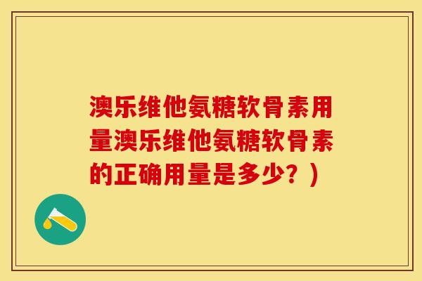 澳乐维他氨糖软骨素用量澳乐维他氨糖软骨素的正确用量是多少？)